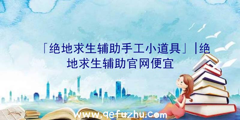 「绝地求生辅助手工小道具」|绝地求生辅助官网便宜
